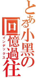 とある小黑の回憶過往Ⅱ（インデックス）