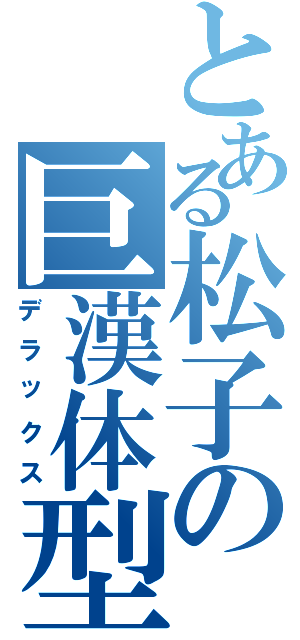 とある松子の巨漢体型（デラックス）