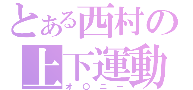 とある西村の上下運動（オ〇ニー）