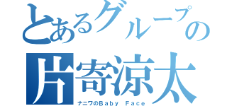 とあるグループの片寄涼太（ナニワのＢａｂｙ Ｆａｃｅ）