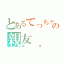 とあるてっちゃんの親友（丸山）