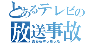 とあるテレビの放送事故（あららやっちった）