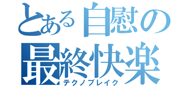 とある自慰の最終快楽（テクノブレイク）