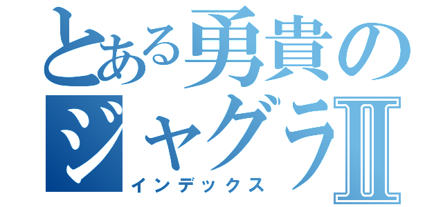 とある勇貴のジャグラーⅡ（インデックス）