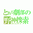 とある劇部の野神捜索（カヤノヒメサーチ）