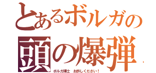 とあるボルガの頭の爆弾（ボルガ博士　お許しください！）