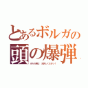 とあるボルガの頭の爆弾（ボルガ博士　お許しください！）