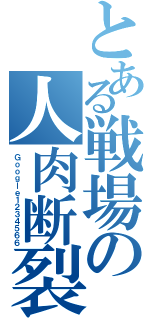 とある戦場の人肉断裂機（Ｇｏｏｇｌｅ１２３４５６６）