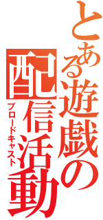 とある遊戯の配信活動（ブロードキャスト）