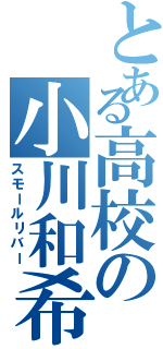 とある高校の小川和希（スモールリバー）