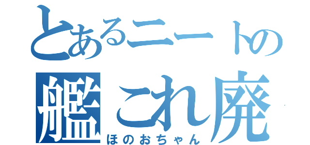 とあるニートの艦これ廃人（ほのおちゃん）