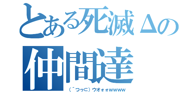 とある死滅Δの仲間達（（´つヮ⊂）ウオォォｗｗｗｗ）