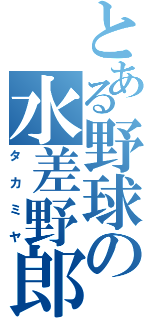 とある野球の水差野郎（タカミヤ）