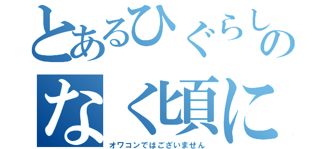 とあるひぐらしのなく頃に（オワコンではございません）