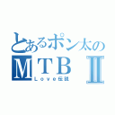 とあるポン太のＭＴＢⅡ（Ｌｏｖｅ伝説）