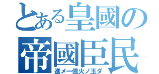 とある皇國の帝國臣民（進メ一億火ノ玉ダ）