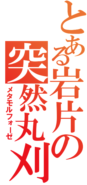 とある岩片の突然丸刈（メタモルフォーゼ）