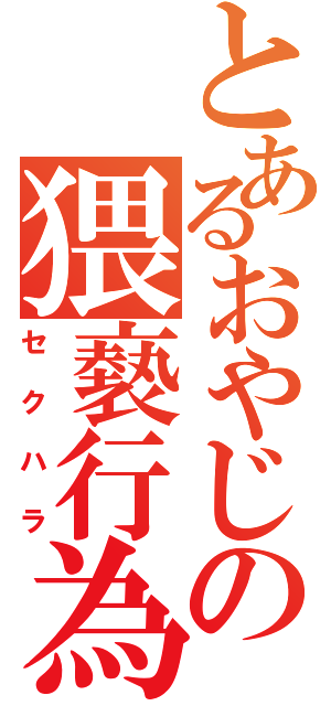 とあるおやじの猥褻行為（セクハラ）