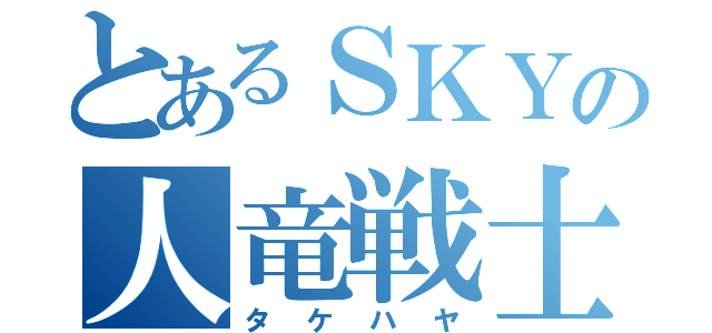 とあるＳＫＹの人竜戦士（タケハヤ）