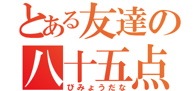 とある友達の八十五点（びみょうだな）