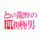 とある龍野の押指極男（前田晴輝）