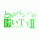 とあるバンジーのけいＴｖⅡ（インデックス）