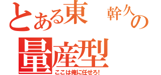 とある東　幹久の量産型（ここは俺に任せろ！）