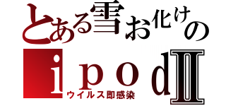 とある雪お化けのｉｐｏｄⅡ（ウイルス即感染）