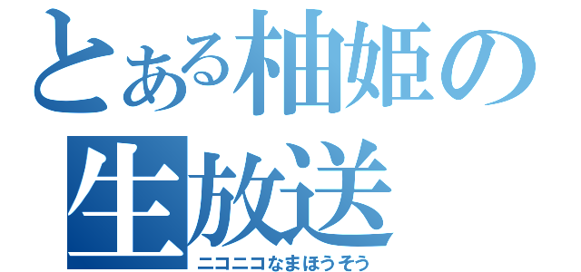 とある柚姫の生放送（ニコニコなまほうそう）