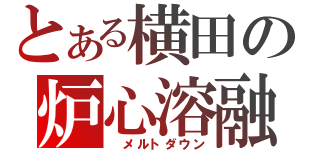 とある横田の炉心溶融（　メルトダウン）