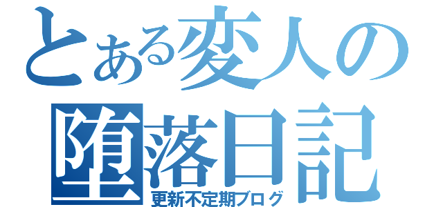 とある変人の堕落日記（更新不定期ブログ）