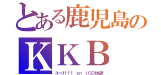 とある鹿児島のＫＫＢ（ユーリ！！！ ｏｎ ＩＣＥを放送）