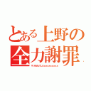 とある上野の全力謝罪（すいませんでしたぁぁぁぁぁぁぁぁぁ）