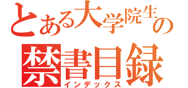 とある大学院生の禁書目録（インデックス）