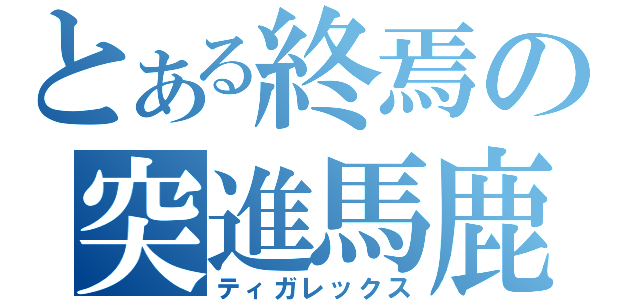 とある終焉の突進馬鹿（ティガレックス）