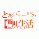 とあるこーる厨の嘔吐生活（ノ　ミ　ス　ギ）