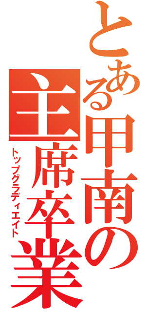 とある甲南の主席卒業（トップグラディエイト）