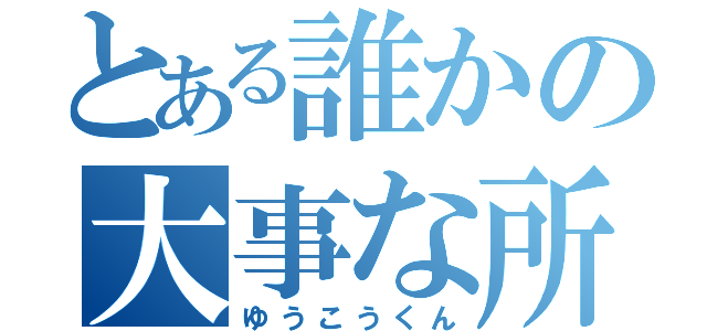 とある誰かの大事な所（ゆうこうくん）