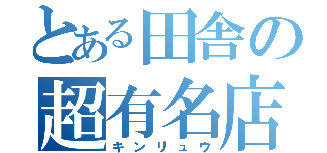 とある田舎の超有名店（キンリュウ）