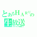 とあるＨＡＲＵの生放送（グダグダ雑談☆）