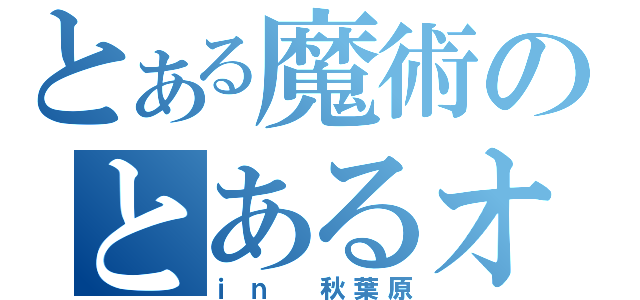 とある魔術のとあるオフ会（ｉｎ 秋葉原）