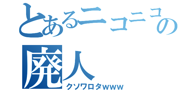 とあるニコニコの廃人（クソワロタｗｗｗ）