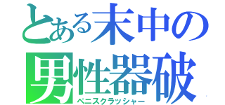 とある末中の男性器破壊者（ペニスクラッシャー）