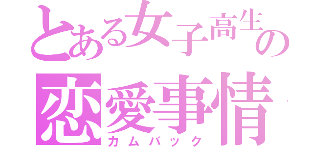 とある女子高生の恋愛事情（カムバック）