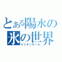 とある陽水の氷の世界（ミリオンセール）