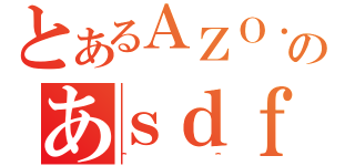 とあるＡＺＯ．のあｓｄｆ（＾＾）