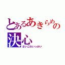 とあるあきらめる一切の決心（さいごのいっかい）