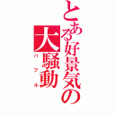 とある好景気の大騒動（バブル）