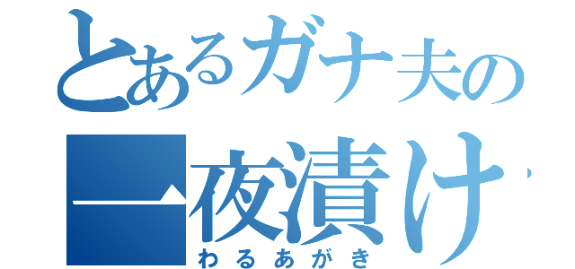 とあるガナ夫の一夜漬け（わるあがき）