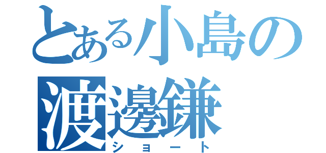 とある小島の渡邊鎌（ショート）